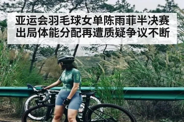 亚运会羽毛球女单陈雨菲半决赛出局体能分配再遭质疑争议不断
